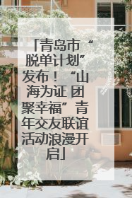 青岛市“脱单计划”发布！“山海为证 团聚幸福”青年交友联谊活动浪漫开启