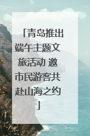 青岛推出端午主题文旅活动 邀市民游客共赴山海之约