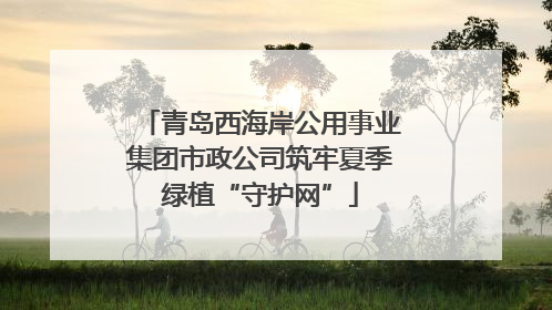 青岛西海岸公用事业集团市政公司筑牢夏季绿植“守护网”