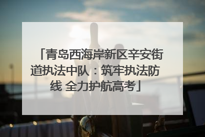 青岛西海岸新区辛安街道执法中队：筑牢执法防线 全力护航高考