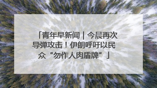 青年早新闻｜今晨再次导弹攻击！伊朗呼吁以民众“勿作人肉盾牌”