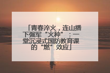 青春淬火，连山播下强军“火种”：一堂沉浸式国防教育课的“燃”效应