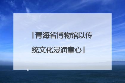 青海省博物馆以传统文化浸润童心
