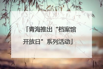 青海推出“档案馆开放日”系列活动