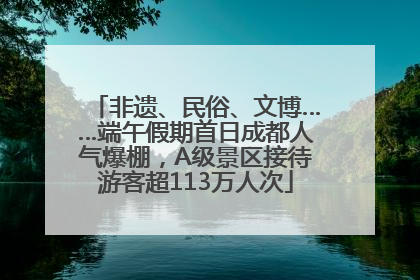 非遗、民俗、文博……端午假期首日成都人气爆棚，A级景区接待游客超113万人次