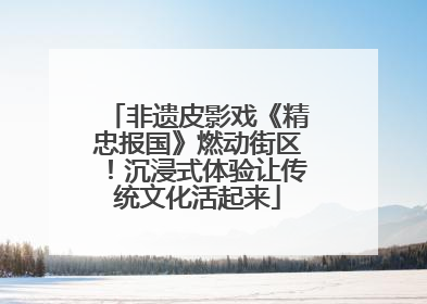 非遗皮影戏《精忠报国》燃动街区！沉浸式体验让传统文化活起来