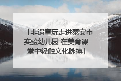 非遗童玩走进泰安市实验幼儿园 在美育课堂中轻触文化脉搏