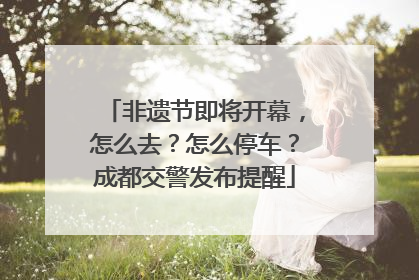 非遗节即将开幕，怎么去？怎么停车？成都交警发布提醒