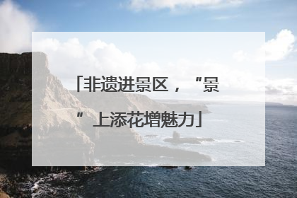 非遗进景区，“景”上添花增魅力