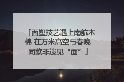 面塑技艺遇上南航木棉 在万米高空与春晚同款非遗见“面”