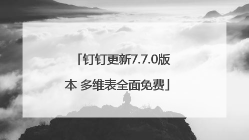 钉钉更新7.7.0版本 多维表全面免费