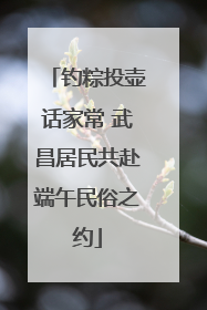 钓粽投壶话家常 武昌居民共赴端午民俗之约
