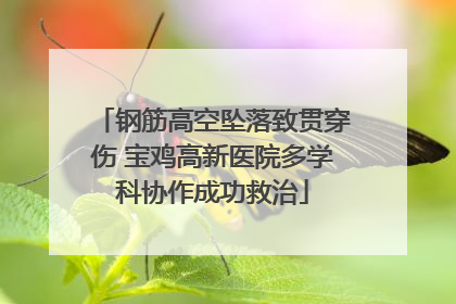 钢筋高空坠落致贯穿伤 宝鸡高新医院多学科协作成功救治