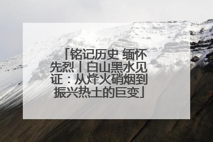 铭记历史 缅怀先烈丨白山黑水见证：从烽火硝烟到振兴热土的巨变