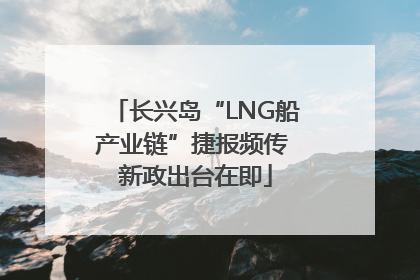长兴岛“LNG船产业链”捷报频传 新政出台在即