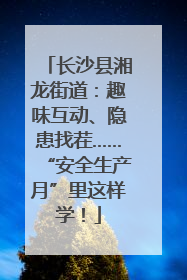 长沙县湘龙街道：趣味互动、隐患找茬……“安全生产月”里这样学！