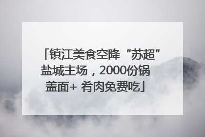 镇江美食空降“苏超”盐城主场，2000份锅盖面+ 肴肉免费吃