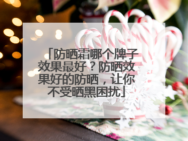 防晒霜哪个牌子效果最好？防晒效果好的防晒，让你不受晒黑困扰