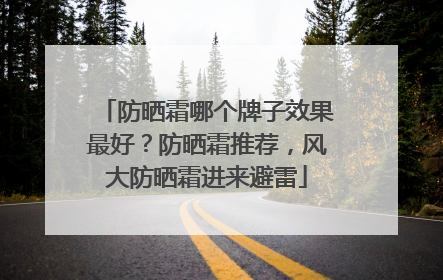 防晒霜哪个牌子效果最好？防晒霜推荐，风大防晒霜进来避雷
