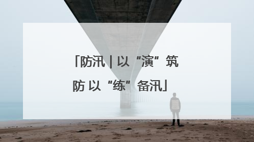防汛｜以“演”筑防 以“练”备汛