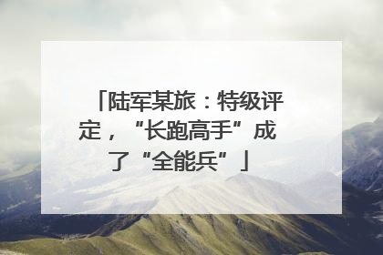 陆军某旅：特级评定，“长跑高手”成了“全能兵”