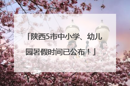 陕西5市中小学、幼儿园暑假时间已公布！