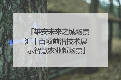 雄安未来之城场景汇｜百项前沿技术展示智慧农业新场景
