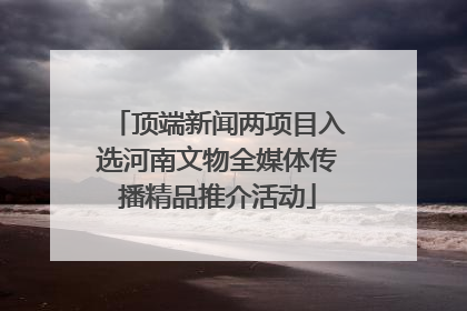 顶端新闻两项目入选河南文物全媒体传播精品推介活动