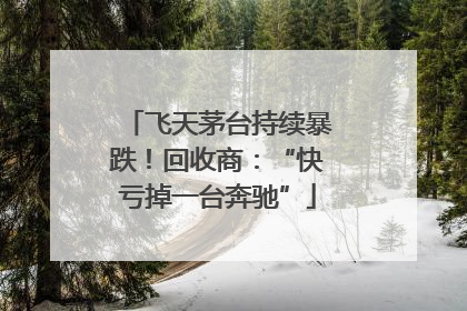飞天茅台持续暴跌！回收商：“快亏掉一台奔驰”