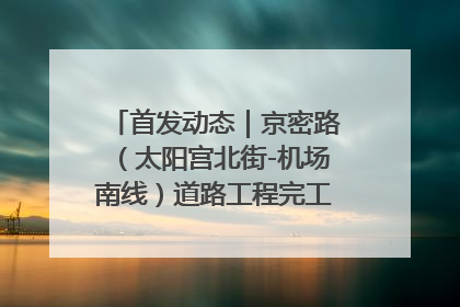 首发动态｜京密路（太阳宫北街-机场南线）道路工程完工通车 首都东北部交通动脉焕新升级