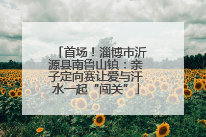 首场！淄博市沂源县南鲁山镇：亲子定向赛让爱与汗水一起“闯关”