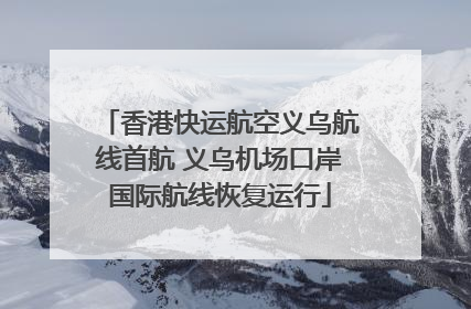香港快运航空义乌航线首航 义乌机场口岸国际航线恢复运行