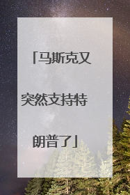 马斯克又突然支持特朗普了