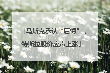 马斯克承认“后悔”，特斯拉股价应声上涨