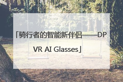 骑行者的智能新伴侣——DPVR AI Glasses