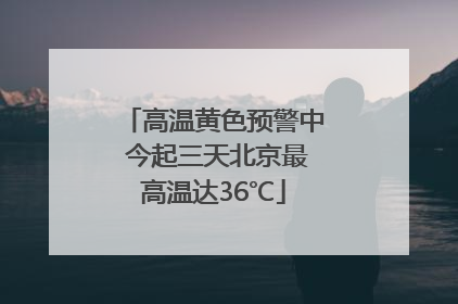 高温黄色预警中 今起三天北京最高温达36℃