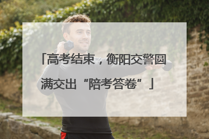 高考结束，衡阳交警圆满交出“陪考答卷”