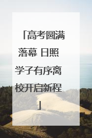 高考圆满落幕 日照学子有序离校开启新程