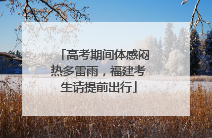 高考期间体感闷热多雷雨，福建考生请提前出行