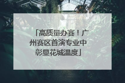 高质量办赛！广州赛区首演专业中彰显花城温度