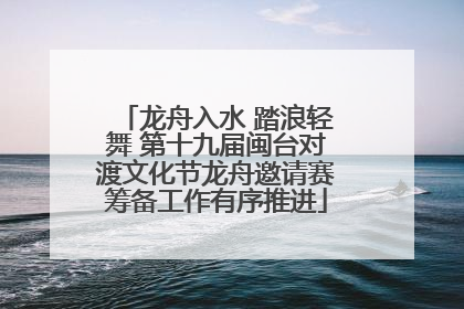 龙舟入水 踏浪轻舞 第十九届闽台对渡文化节龙舟邀请赛筹备工作有序推进