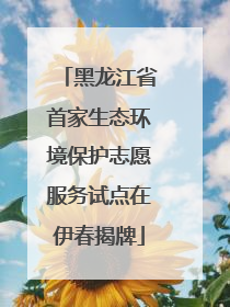 黑龙江省首家生态环境保护志愿服务试点在伊春揭牌