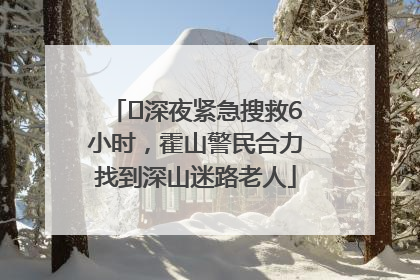 ﻿深夜紧急搜救6小时，霍山警民合力找到深山迷路老人