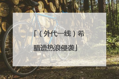 （外代一线）希腊遭热浪侵袭