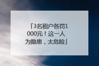 3名租户各罚1000元！这一人为隐患，太危险
