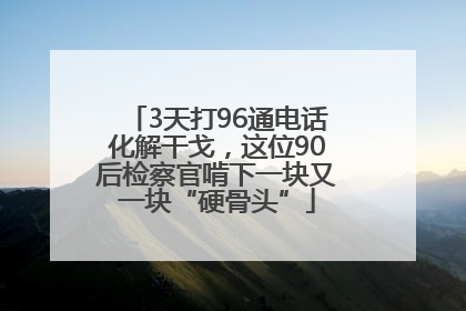3天打96通电话化解干戈，这位90后检察官啃下一块又一块“硬骨头”