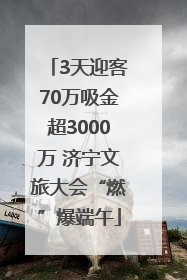 3天迎客70万吸金超3000万 济宁文旅大会“燃”爆端午