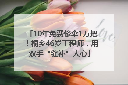 10年免费修伞1万把！桐乡46岁工程师，用双手“缝补”人心