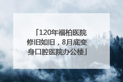 120年福柏医院修旧如旧，8月底变身口腔医院办公楼