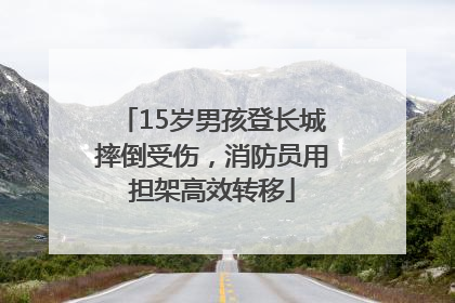 15岁男孩登长城摔倒受伤，消防员用担架高效转移